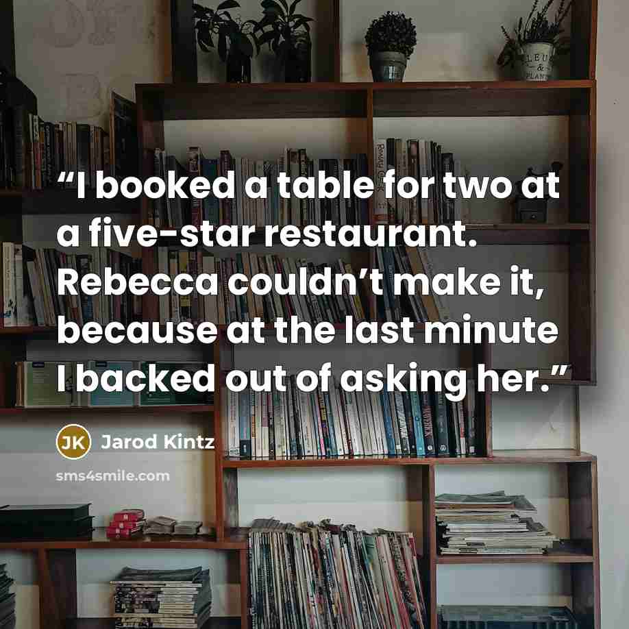 “I booked a table for two at a five-star restaurant. Rebecca couldn’t make it, because at the last minute I backed out of asking her.” quote by Jarod Kintz