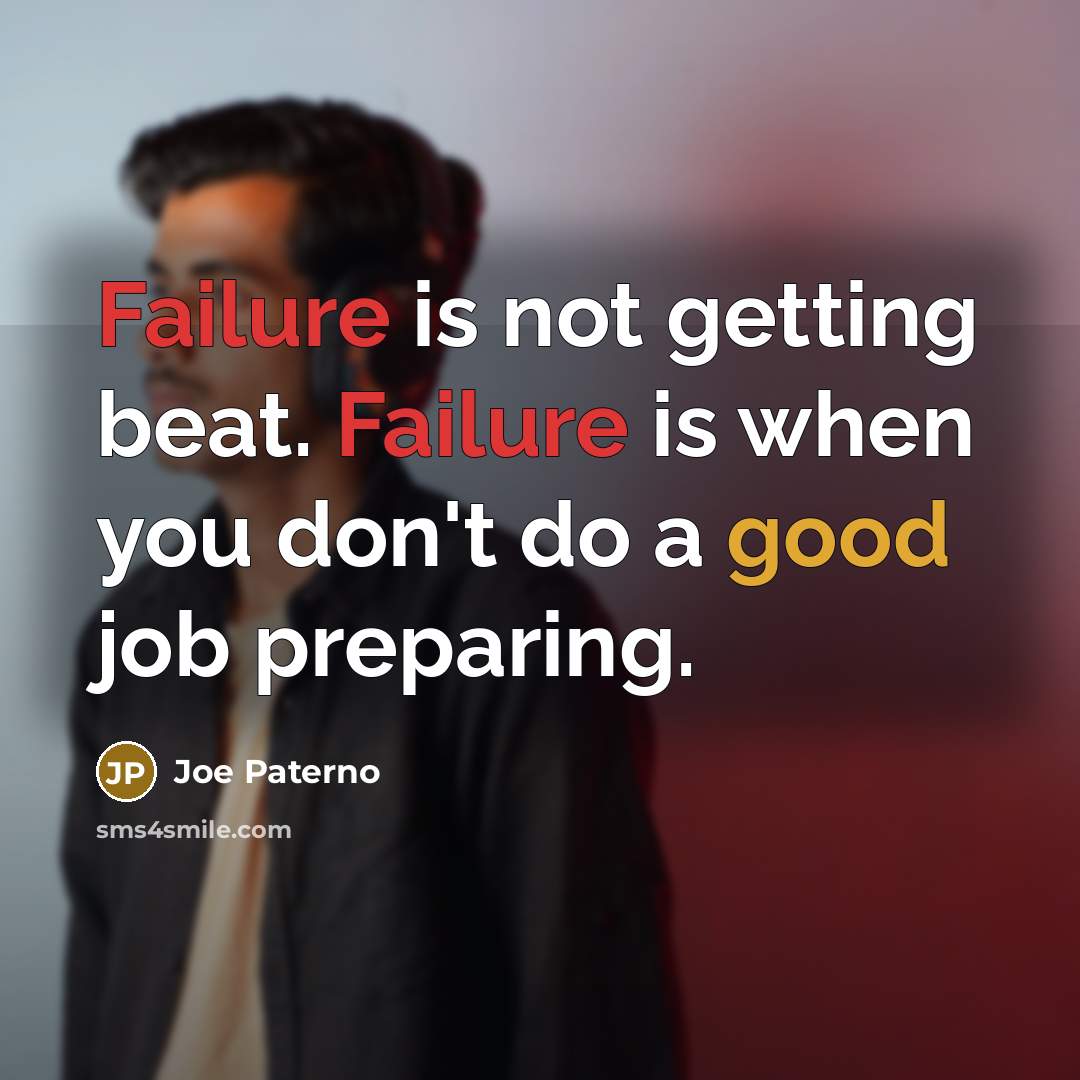 “Failure is not getting beat. Failure is when you don't do a good job preparing.” quote by Joe Paterno