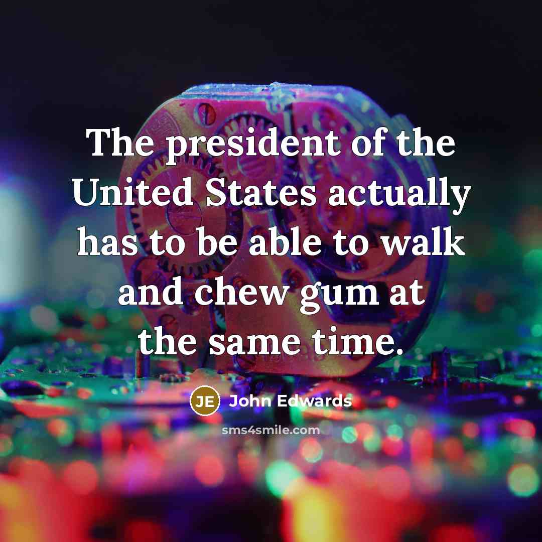 “The president of the United States actually has to be…” quote by John Edwards