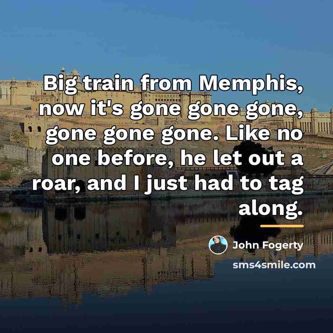 “Big train from Memphis, now it's gone gone gone, gone…” quote by John Fogerty