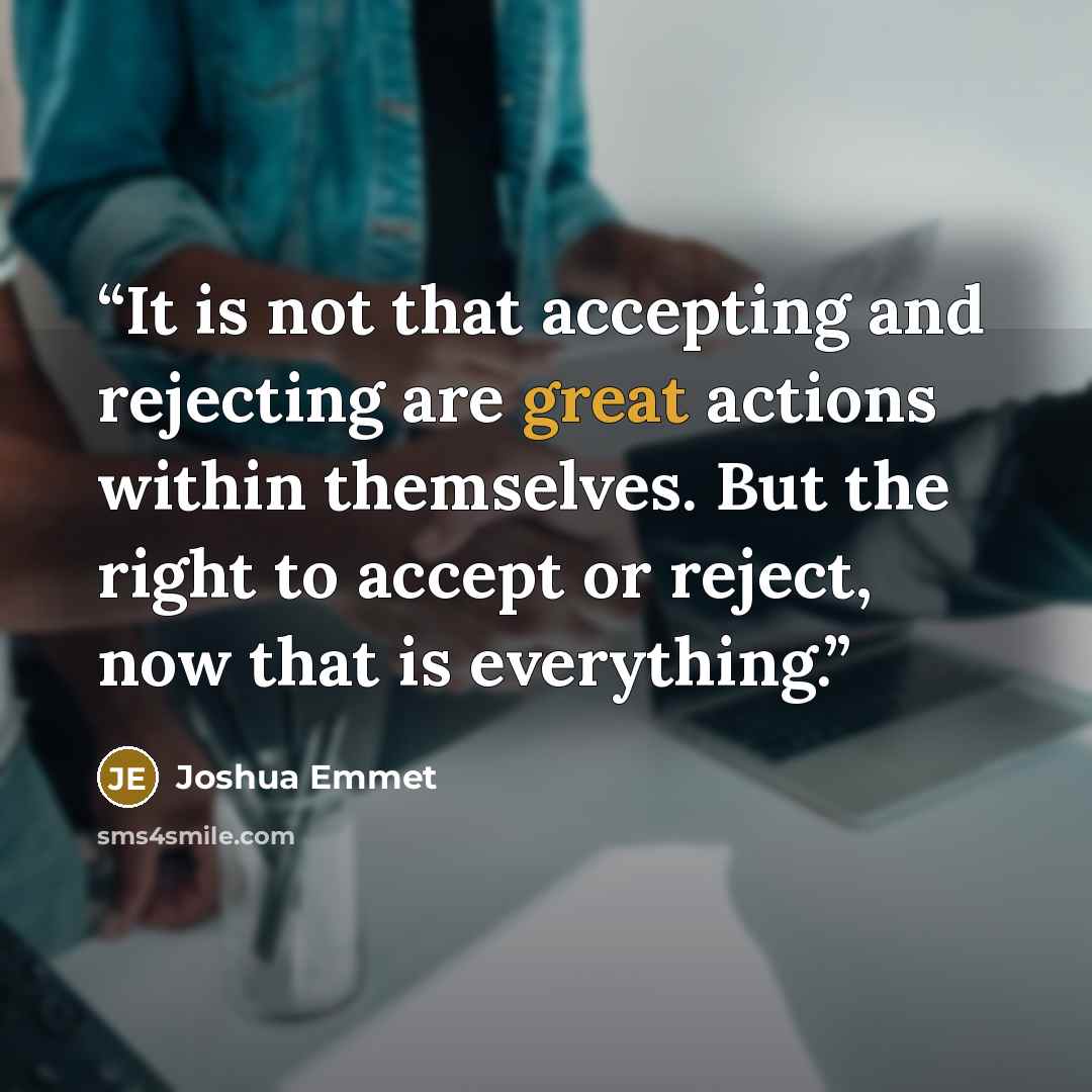 “It is not that accepting and rejecting are great actions within themselves. But the right to accept or reject, now that is everything.” quote by Joshua Emmet