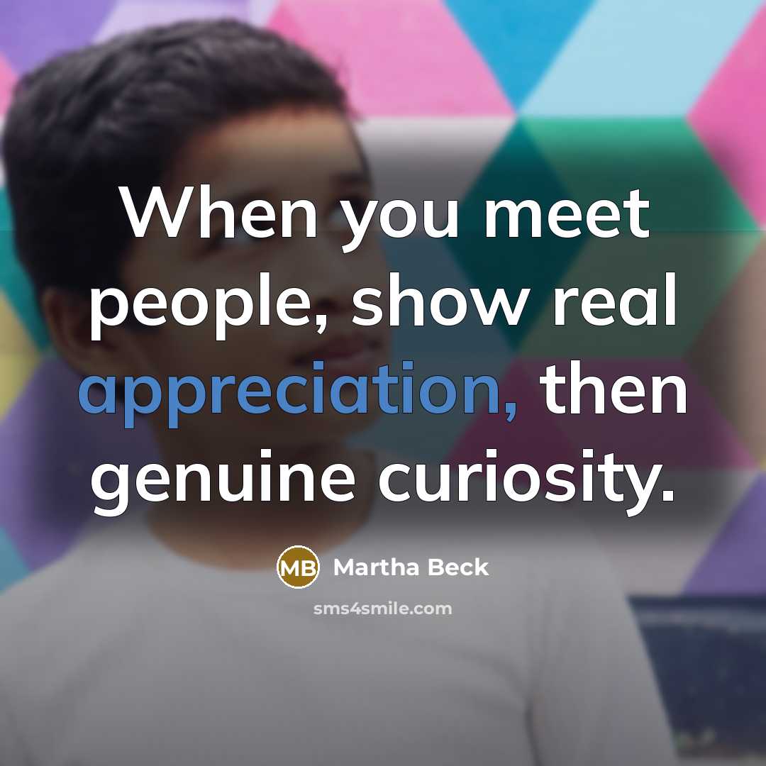 “When you meet people, show real appreciation, then genuine curiosity.…” quote by Martha Beck