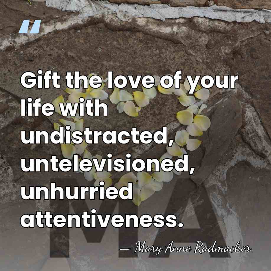 Gift the love of your life with undistracted, untelevisioned, unhurried attentiveness. - Mary Anne Radmacher