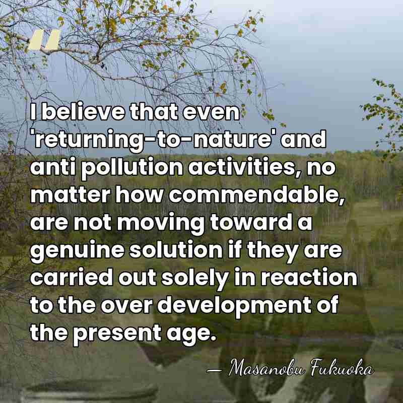 I believe that even 'returning-to-nature' and anti pollution activities, no matter how&hellip; - Masanobu Fukuoka