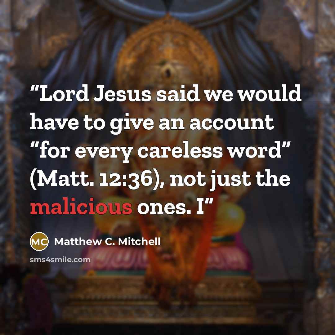 “Lord Jesus said we would have to give an account “for every careless word” (Matt. 12:36), not just the malicious ones. I” quote by Matthew C. Mitchell