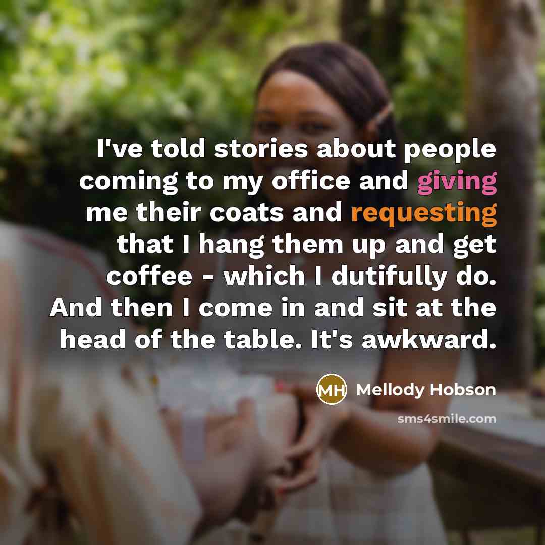 “I've told stories about people coming to my office and giving me their coats and requesting that I hang them up and get coffee - which I dutifully do. And then I come in and sit at the head of the table. It's awkward.” quote by Mellody Hobson