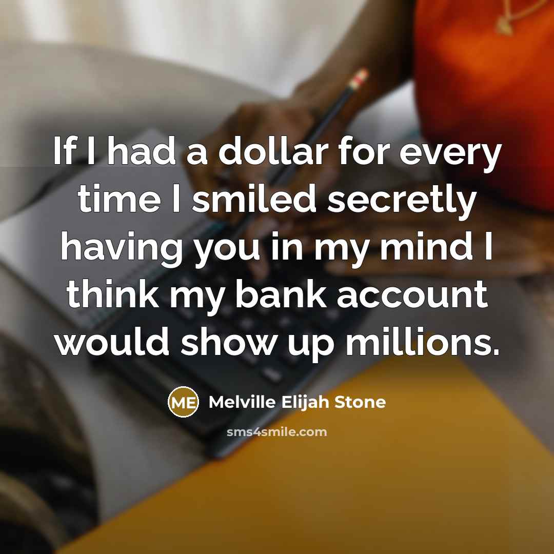 “If I had a dollar for every time I smiled secretly having you in my mind I think my bank account would show up millions.” quote by Melville Elijah Stone