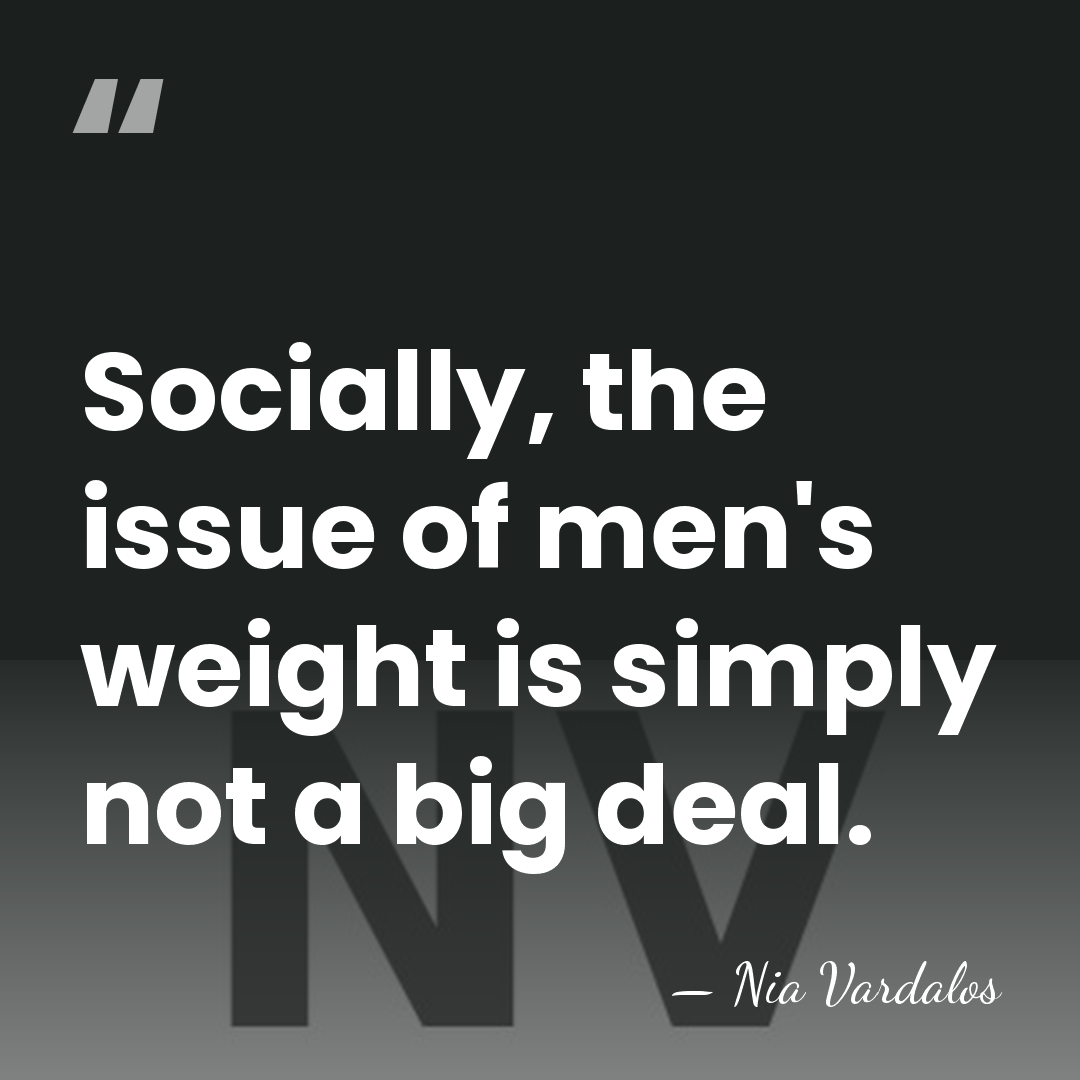 Socially, the issue of men's weight is simply not a big deal. - Nia Vardalos