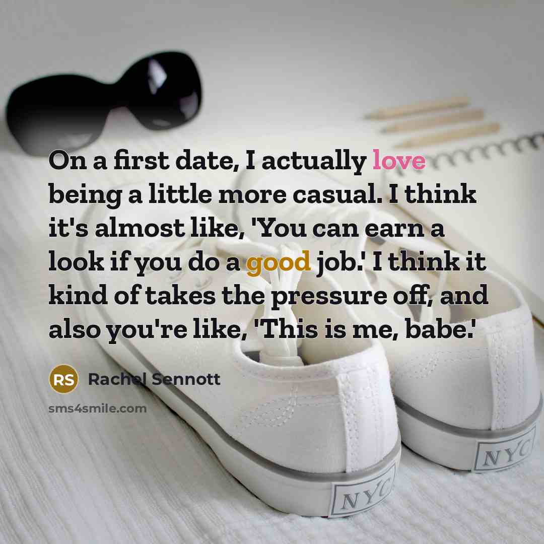 “On a first date, I actually love being a little more casual. I think it's almost like, 'You can earn a look if you do a good job.' I think it kind of takes the pressure off, and also you're like, 'This is me, babe.'” quote by Rachel Sennott