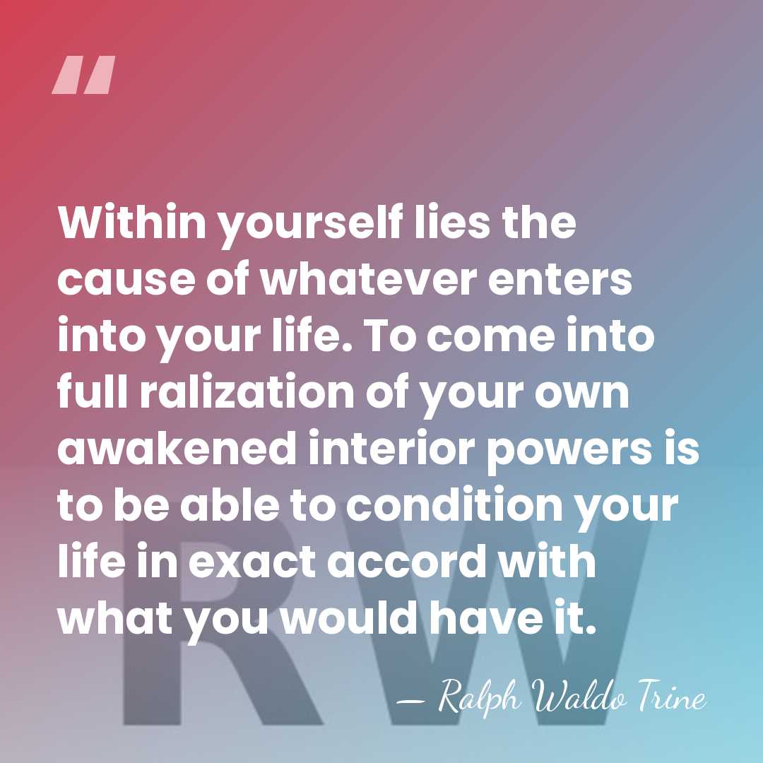Within yourself lies the cause of whatever enters into your life. To&hellip; - Ralph Waldo Trine