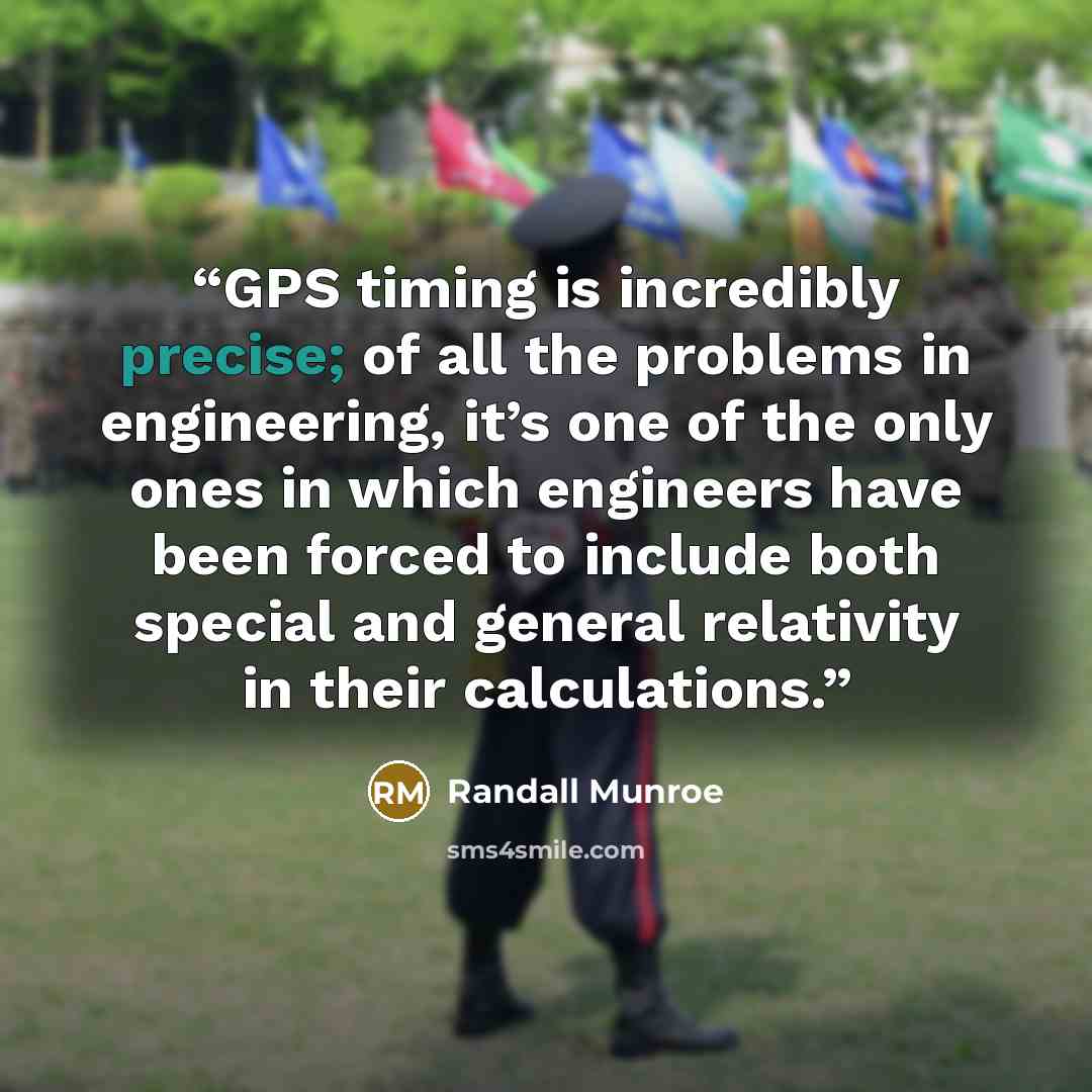 “GPS timing is incredibly precise; of all the problems in engineering, it’s one of the only ones in which engineers have been forced to include both special and general relativity in their calculations.” quote by Randall Munroe
