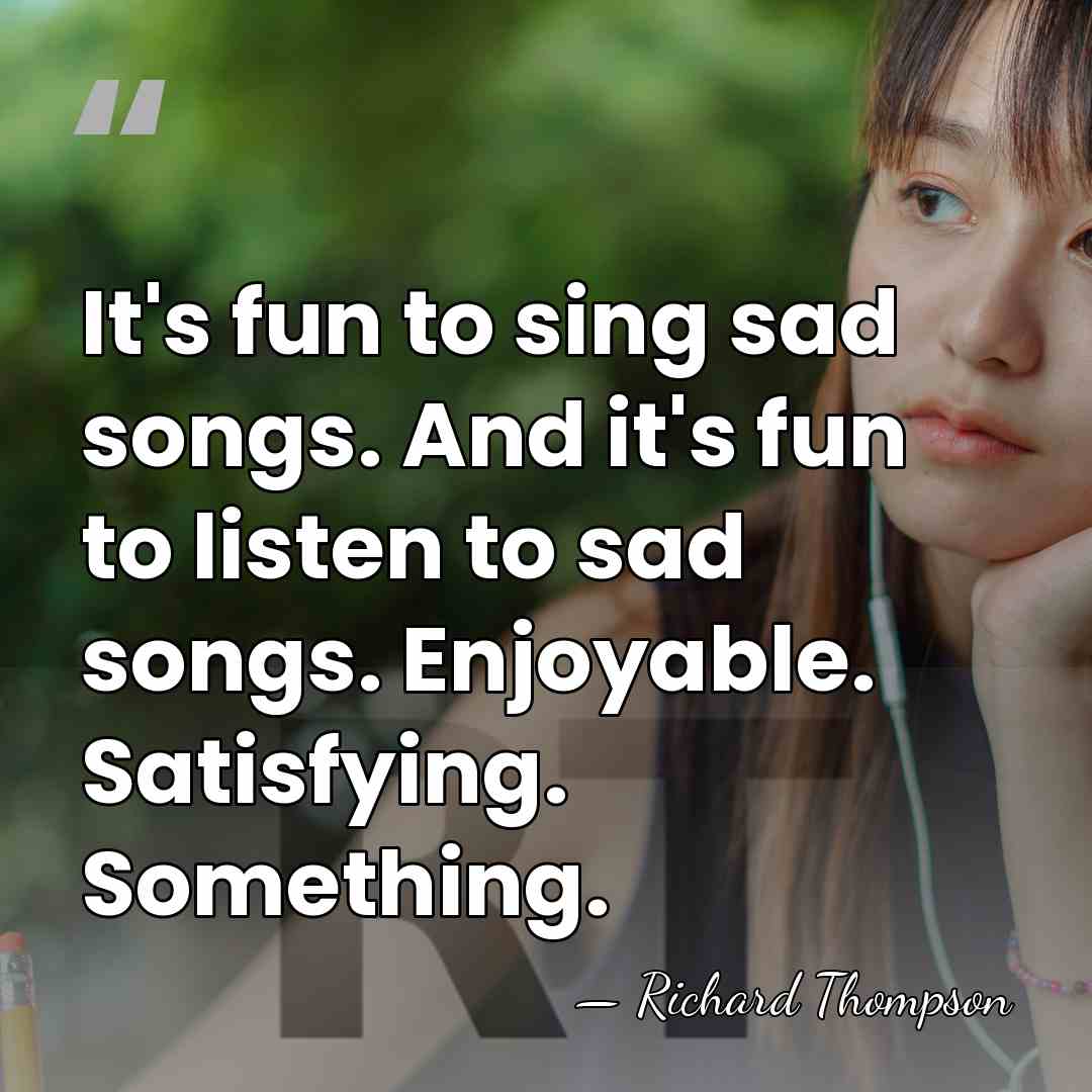 It's fun to sing sad songs. And it's fun to listen to&hellip; - Richard Thompson