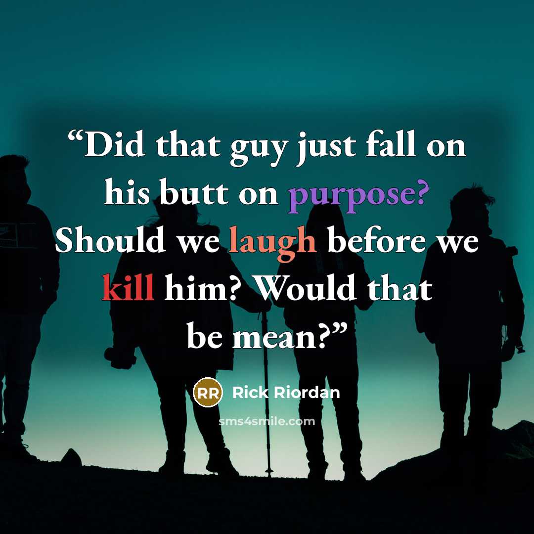 “Did that guy just fall on his butt on purpose? Should we laugh before we kill him? Would that be mean?” quote by Rick Riordan