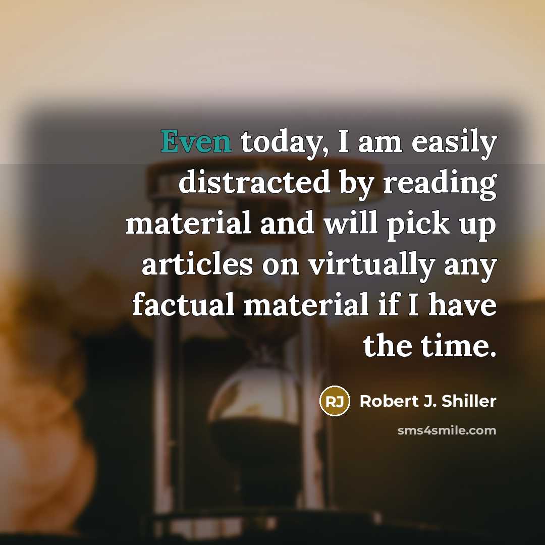 “Even today, I am easily distracted by reading material and will pick up articles on virtually any factual material if I have the time.” quote by Robert J. Shiller