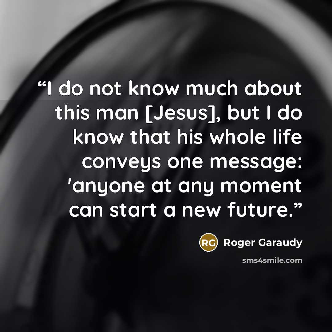 “I do not know much about this man [Jesus], but I do know that his whole life conveys one message: 'anyone at any moment can start a new future.” quote by Roger Garaudy