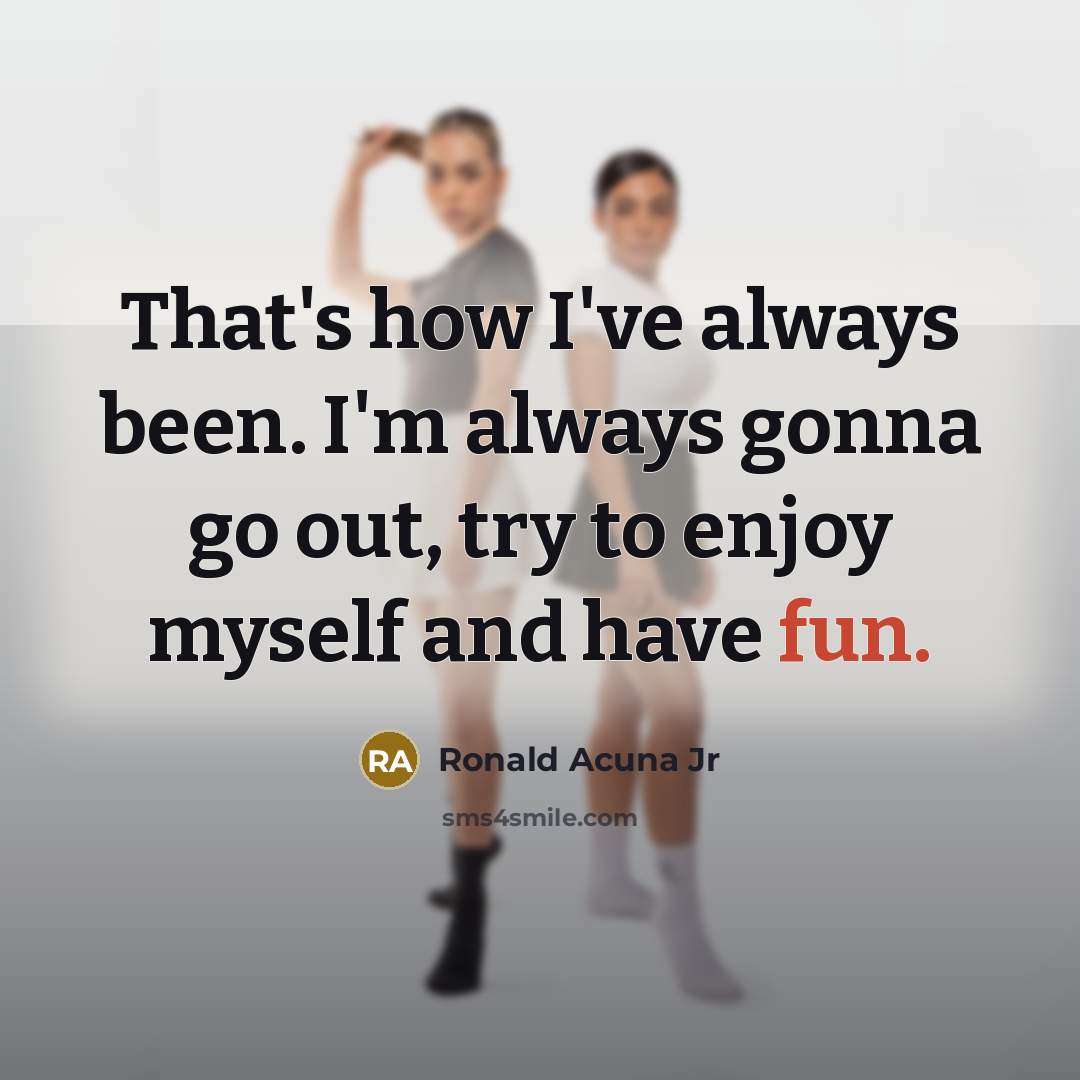 “That's how I've always been. I'm always gonna go out,…” quote by Ronald Acuna Jr