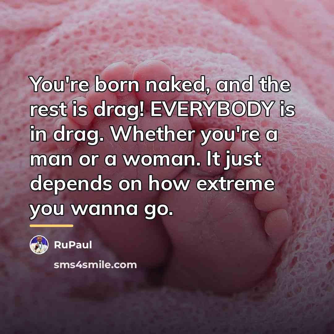 “You're born naked, and the rest is drag! EVERYBODY is…” quote by RuPaul
