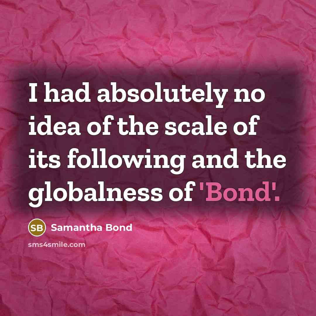 “I had absolutely no idea of the scale of its…” quote by Samantha Bond