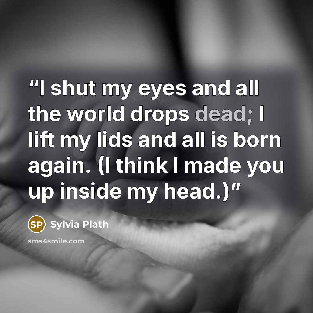 “I shut my eyes and all the world drops dead; I lift my lids and all is born again. (I think I made you up inside my head.)” quote by Sylvia Plath