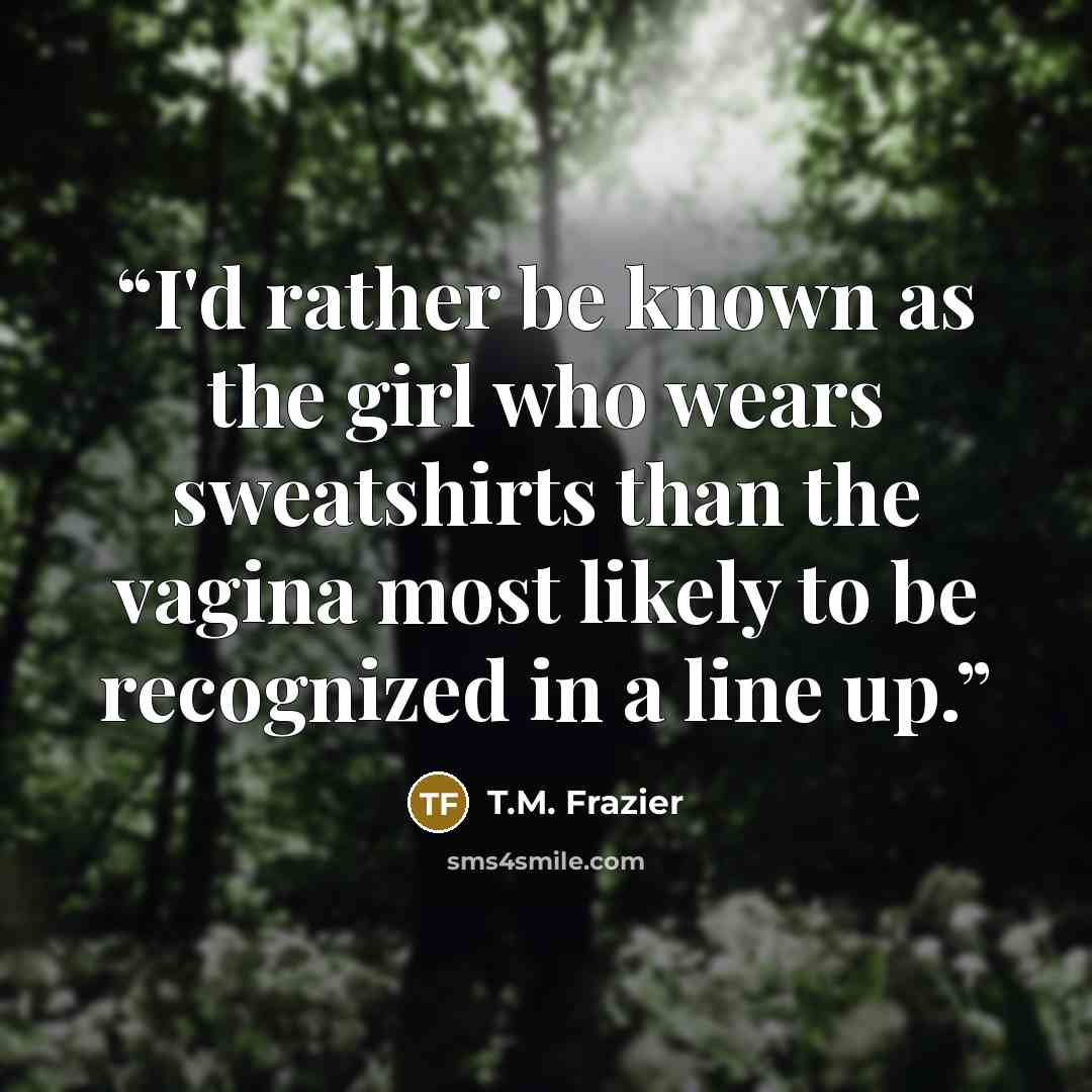 “I'd rather be known as the girl who wears sweatshirts than the vagina most likely to be recognized in a line up.” quote by T.M. Frazier