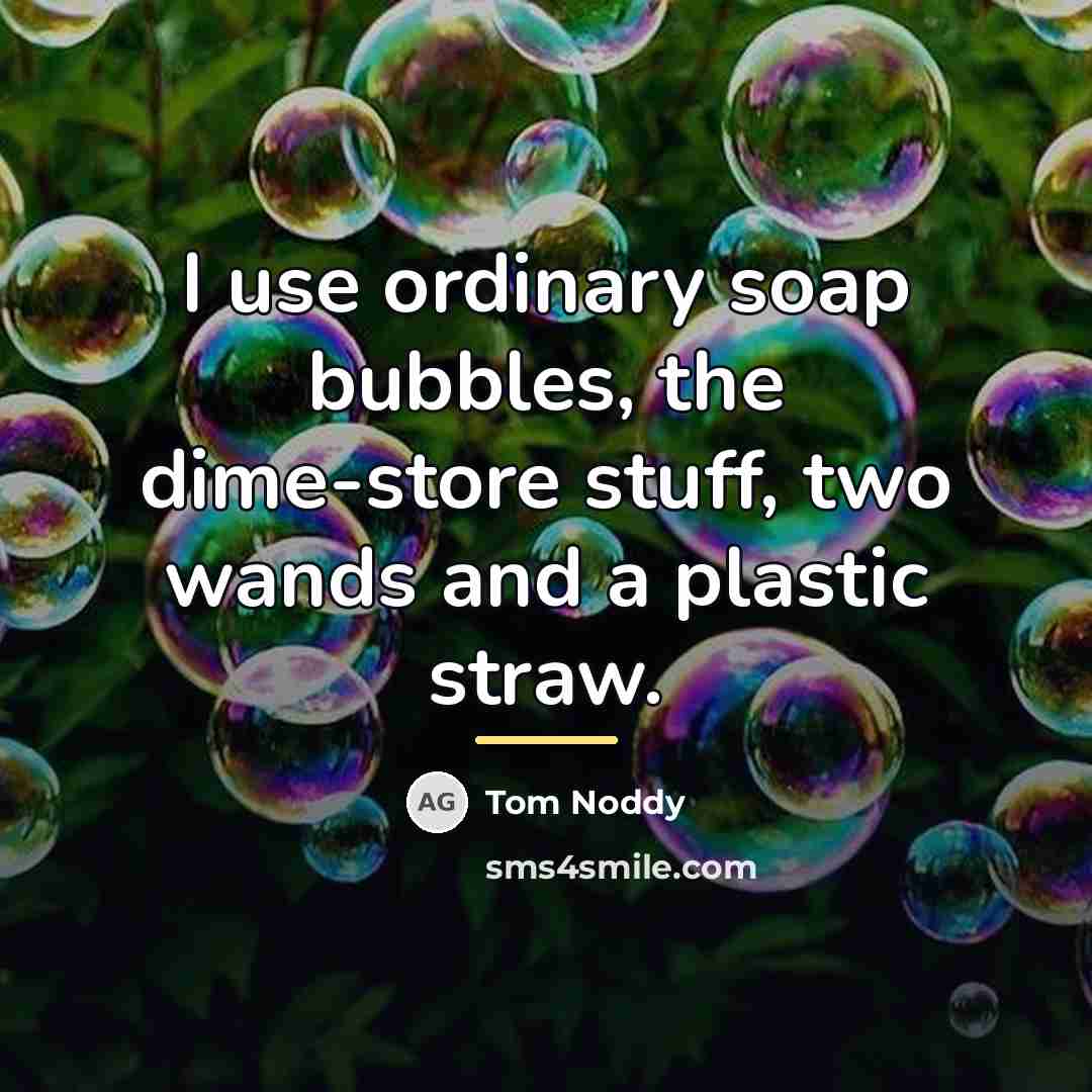 “I use ordinary soap bubbles, the dime-store stuff, two wands…” quote by Tom Noddy