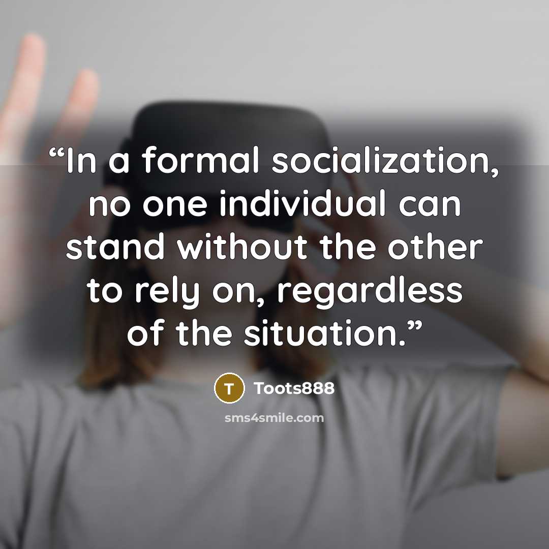 “In a formal socialization, no one individual can stand without the other to rely on, regardless of the situation.” quote by Toots888