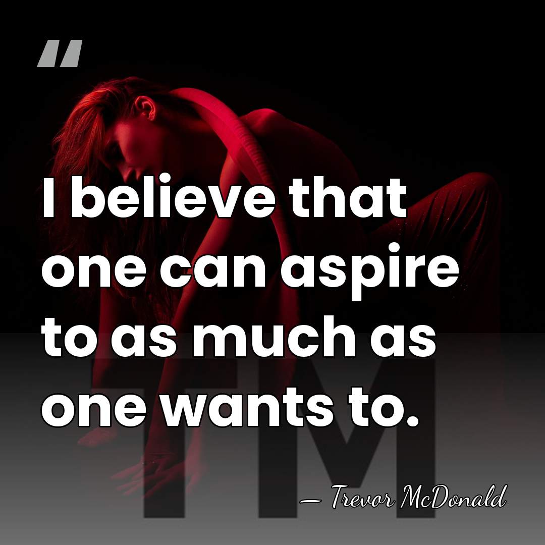 I believe that one can aspire to as much as one wants&hellip; - Trevor McDonald