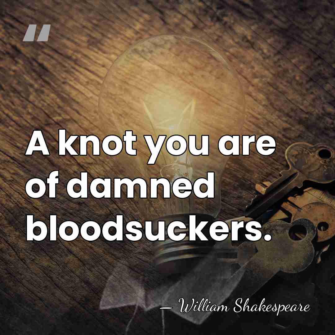 A knot you are of damned bloodsuckers. - William Shakespeare