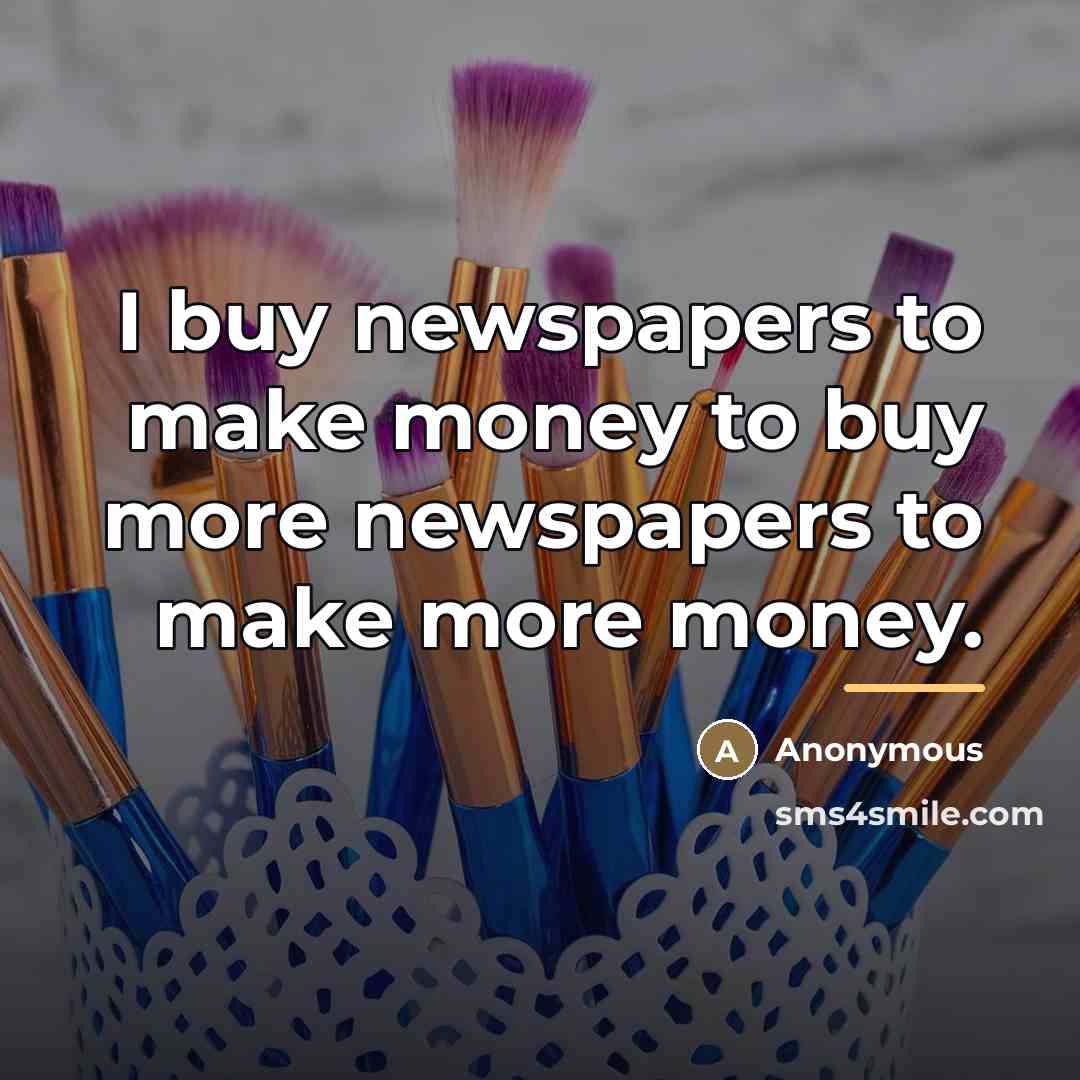 “I buy newspapers to make money to buy more newspapers…” quote by Anonymous