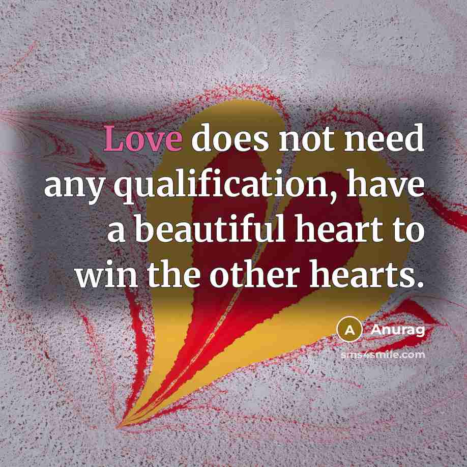 “Love does not need any qualification, have a beautiful heart to win the other hearts.” quote by Anurag