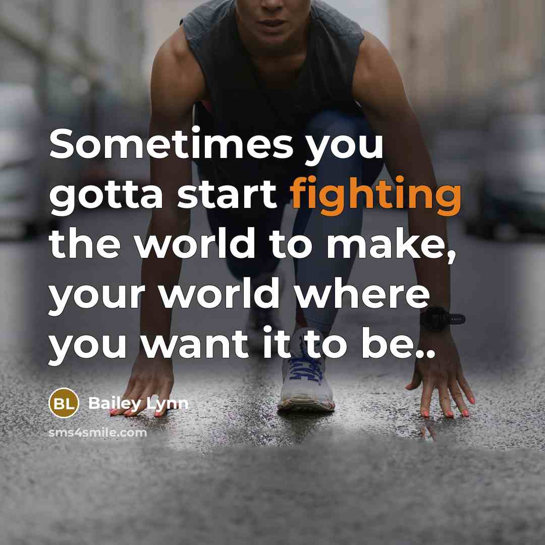 “Sometimes you gotta start fighting the world to make, your world where you want it to be..” quote by Bailey Lynn