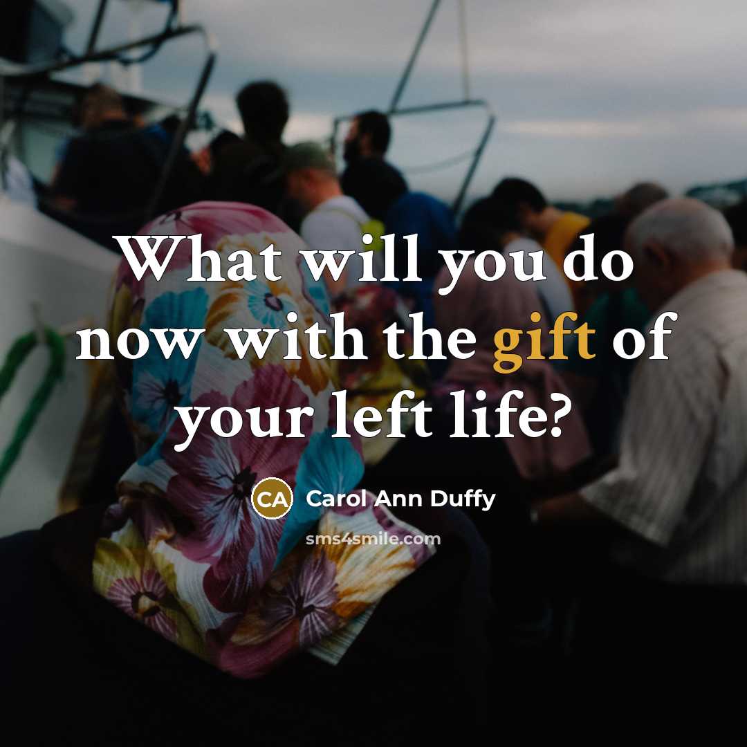 “What will you do now with the gift of your left life?” quote by Carol Ann Duffy