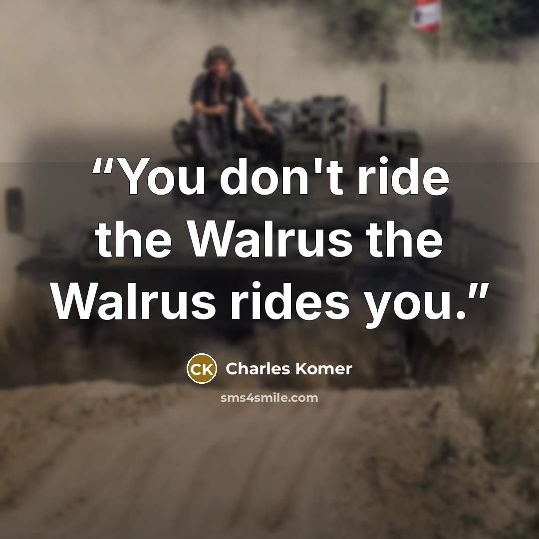 “You don't ride the Walrus the Walrus rides you.” quote by Charles Komer