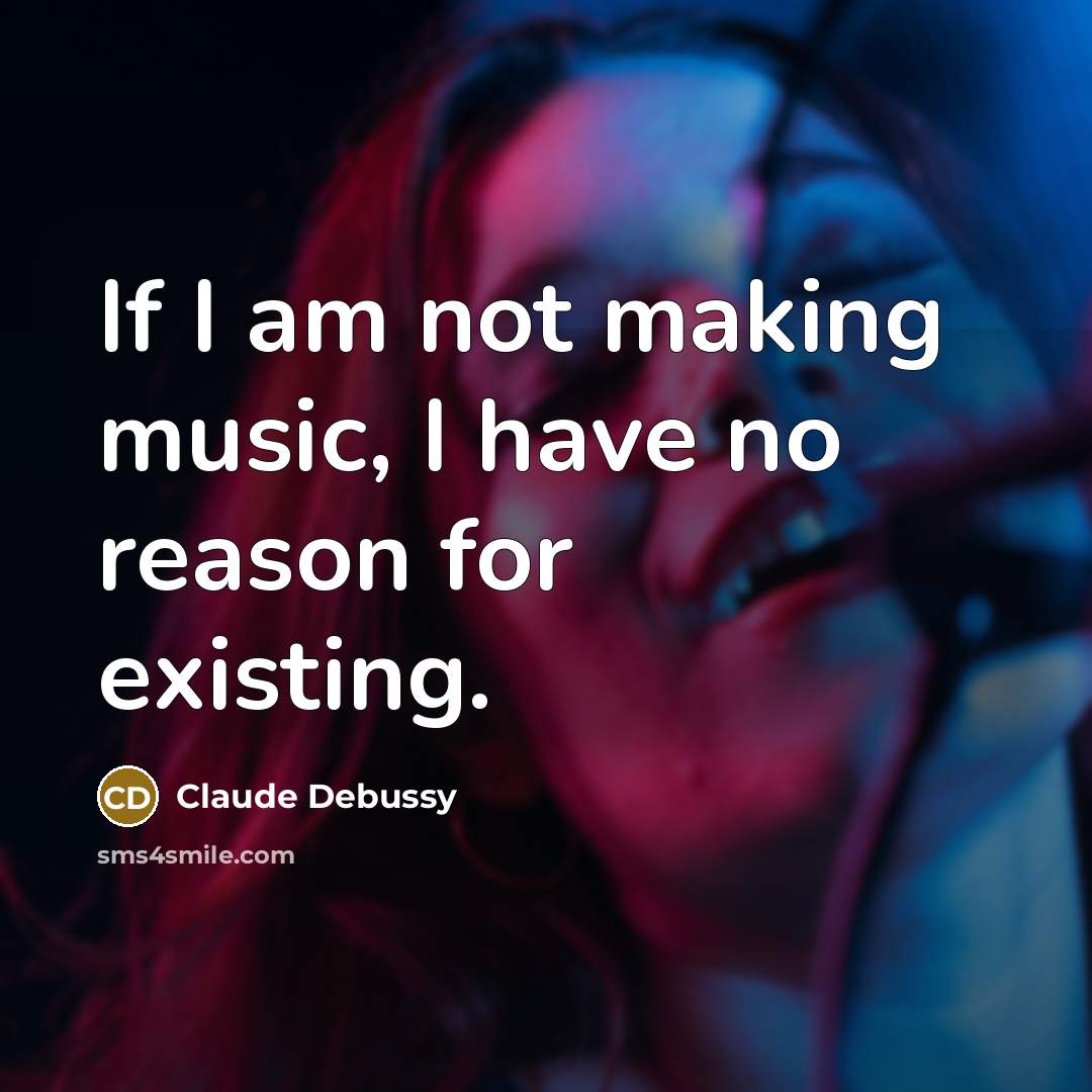 “If I am not making music, I have no reason for existing.” quote by Claude Debussy