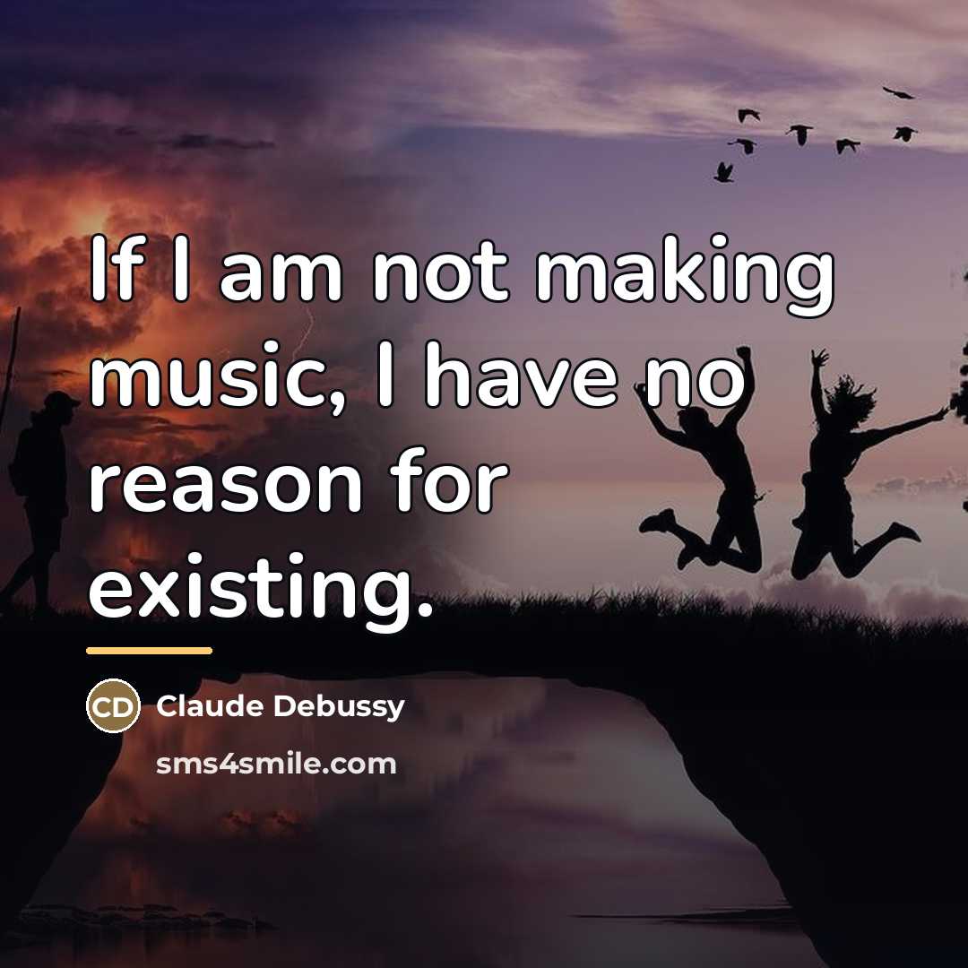 “If I am not making music, I have no reason…” quote by Claude Debussy