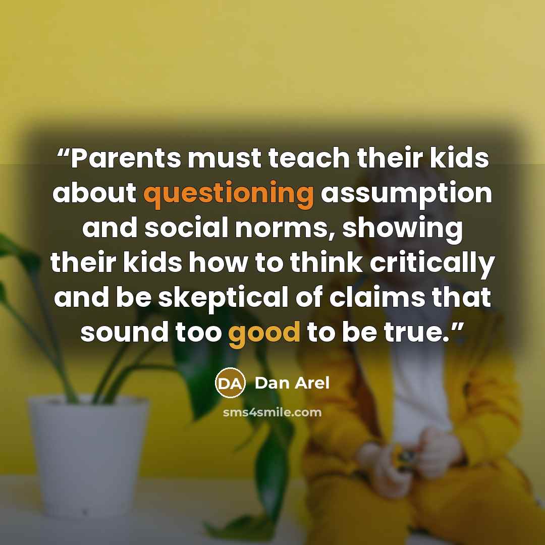 “Parents must teach their kids about questioning assumption and social norms, showing their kids how to think critically and be skeptical of claims that sound too good to be true.” quote by Dan Arel