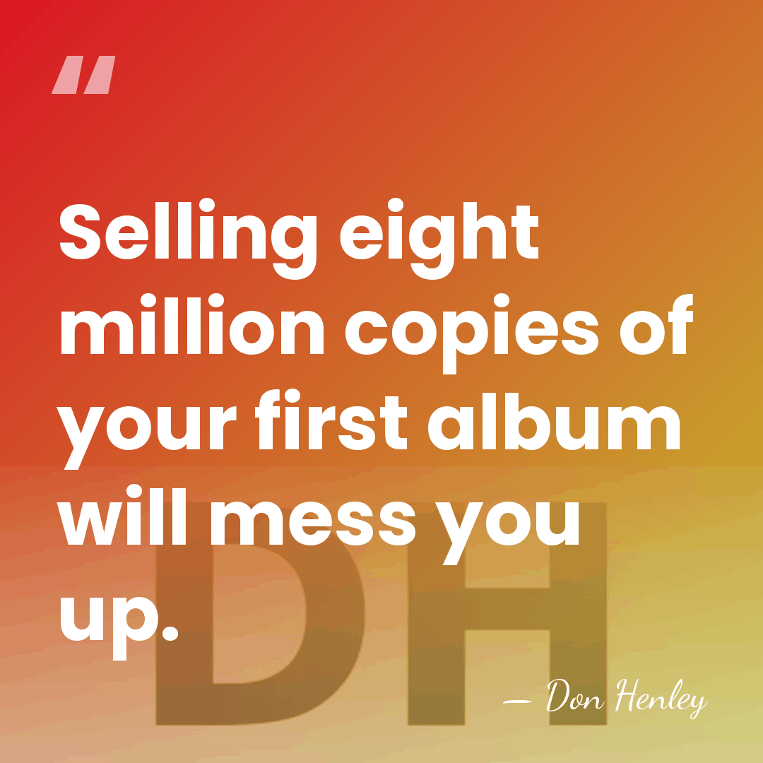 Selling eight million copies of your first album will mess you up. - Don Henley