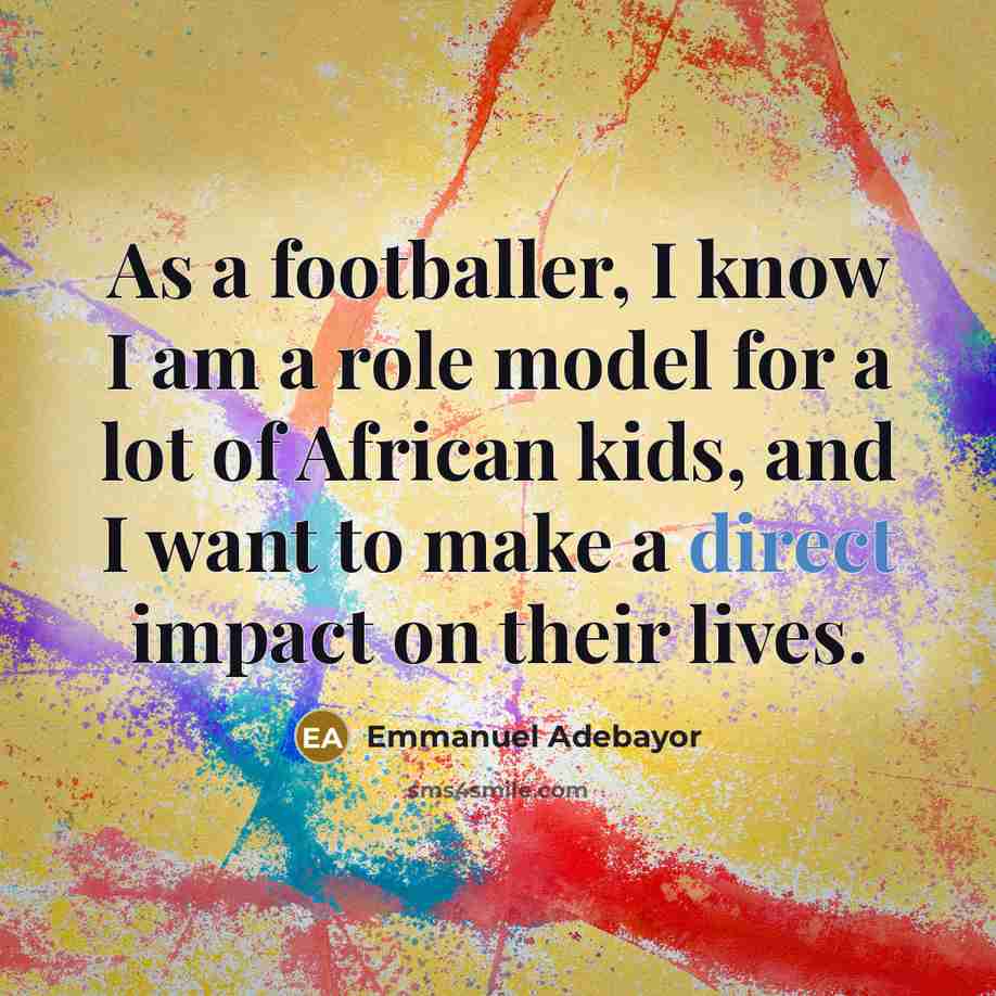 “As a footballer, I know I am a role model for a lot of African kids, and I want to make a direct impact on their lives.” quote by Emmanuel Adebayor