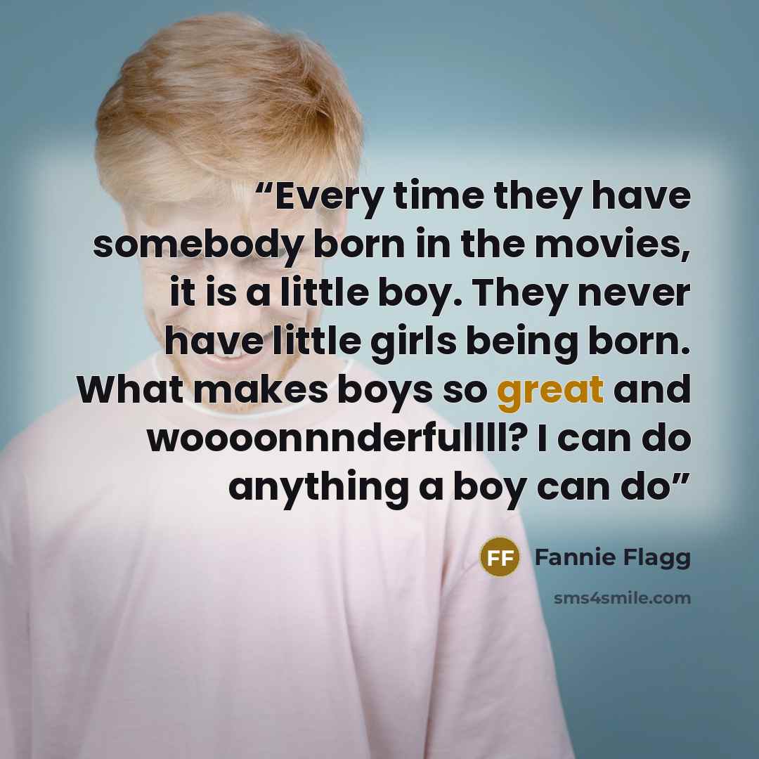“Every time they have somebody born in the movies, it is a little boy. They never have little girls being born. What makes boys so great and woooonnnderfullll? I can do anything a boy can do” quote by Fannie Flagg