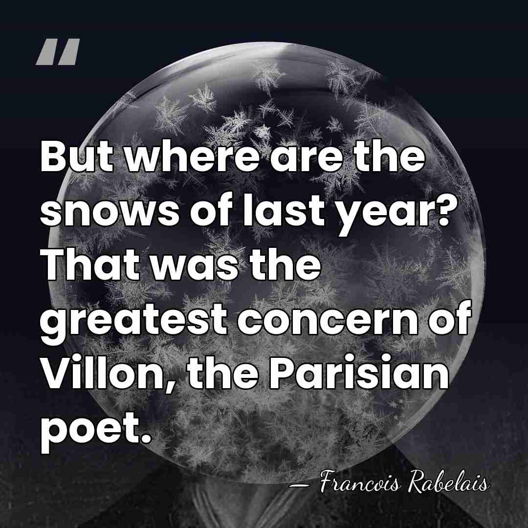 But where are the snows of last year? That was the greatest&hellip; - Francois Rabelais