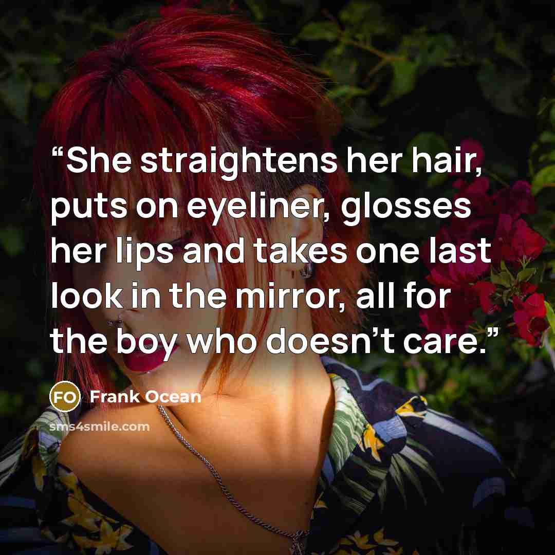 “She straightens her hair, puts on eyeliner, glosses her lips and takes one last look in the mirror, all for the boy who doesn't care.” quote by Frank Ocean