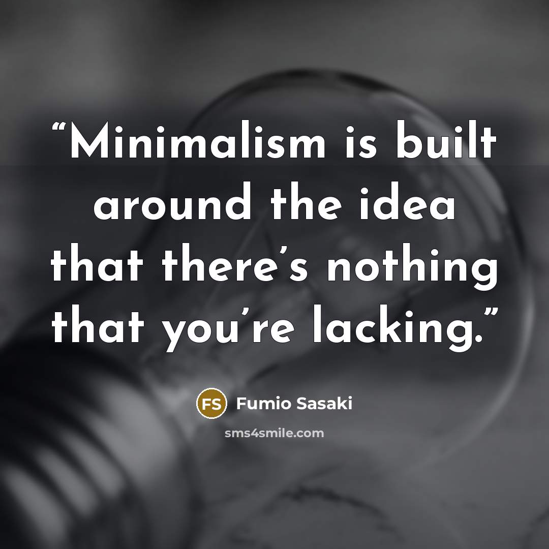 “Minimalism is built around the idea that there’s nothing that you’re lacking.” quote by Fumio Sasaki