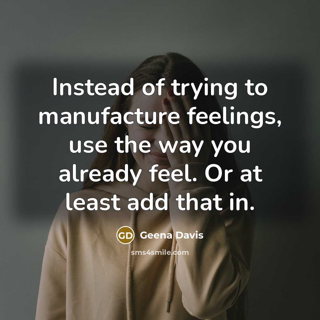 “Instead of trying to manufacture feelings, use the way you…” quote by Geena Davis