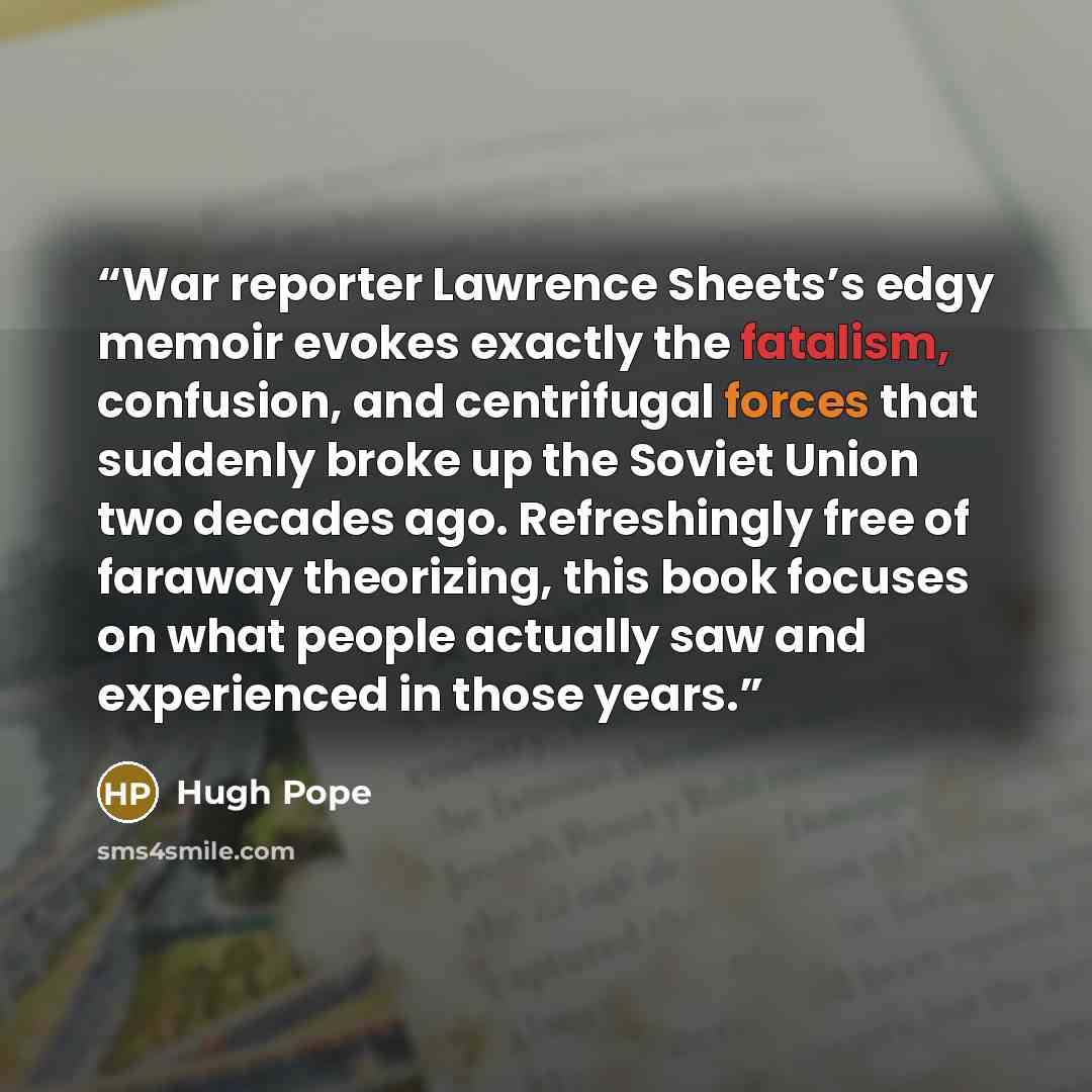 “War reporter Lawrence Sheets’s edgy memoir evokes exactly the fatalism, confusion, and centrifugal forces that suddenly broke up the Soviet Union two decades ago. Refreshingly free of faraway theorizing, this book focuses on what people actually saw and experienced in those years.” quote by Hugh Pope