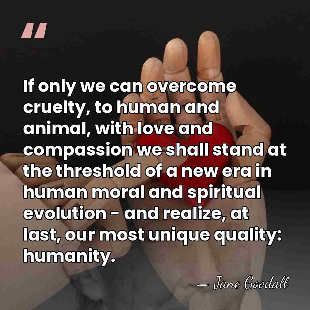 If only we can overcome cruelty, to human and animal, with love&hellip; - Jane Goodall