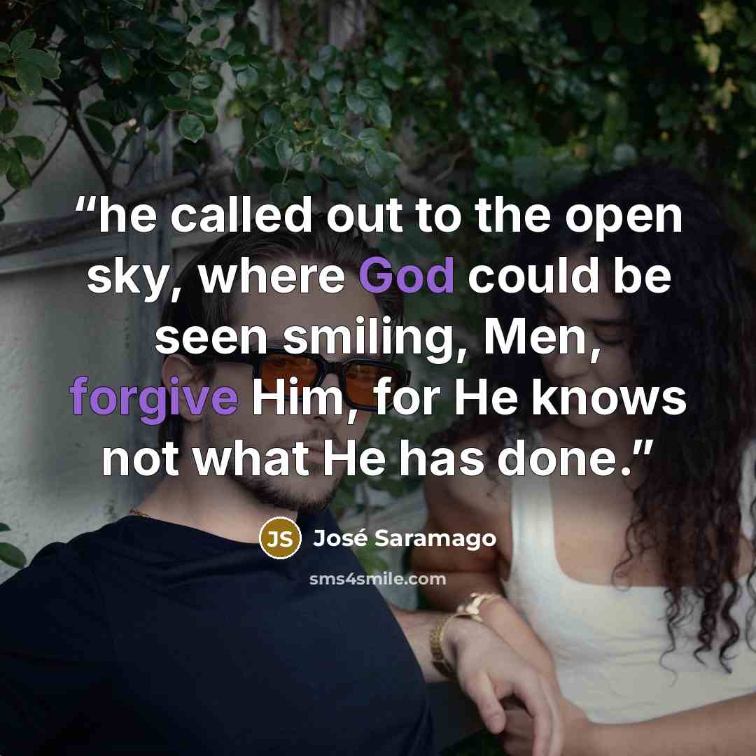 “he called out to the open sky, where God could be seen smiling, Men, forgive Him, for He knows not what He has done.” quote by José Saramago