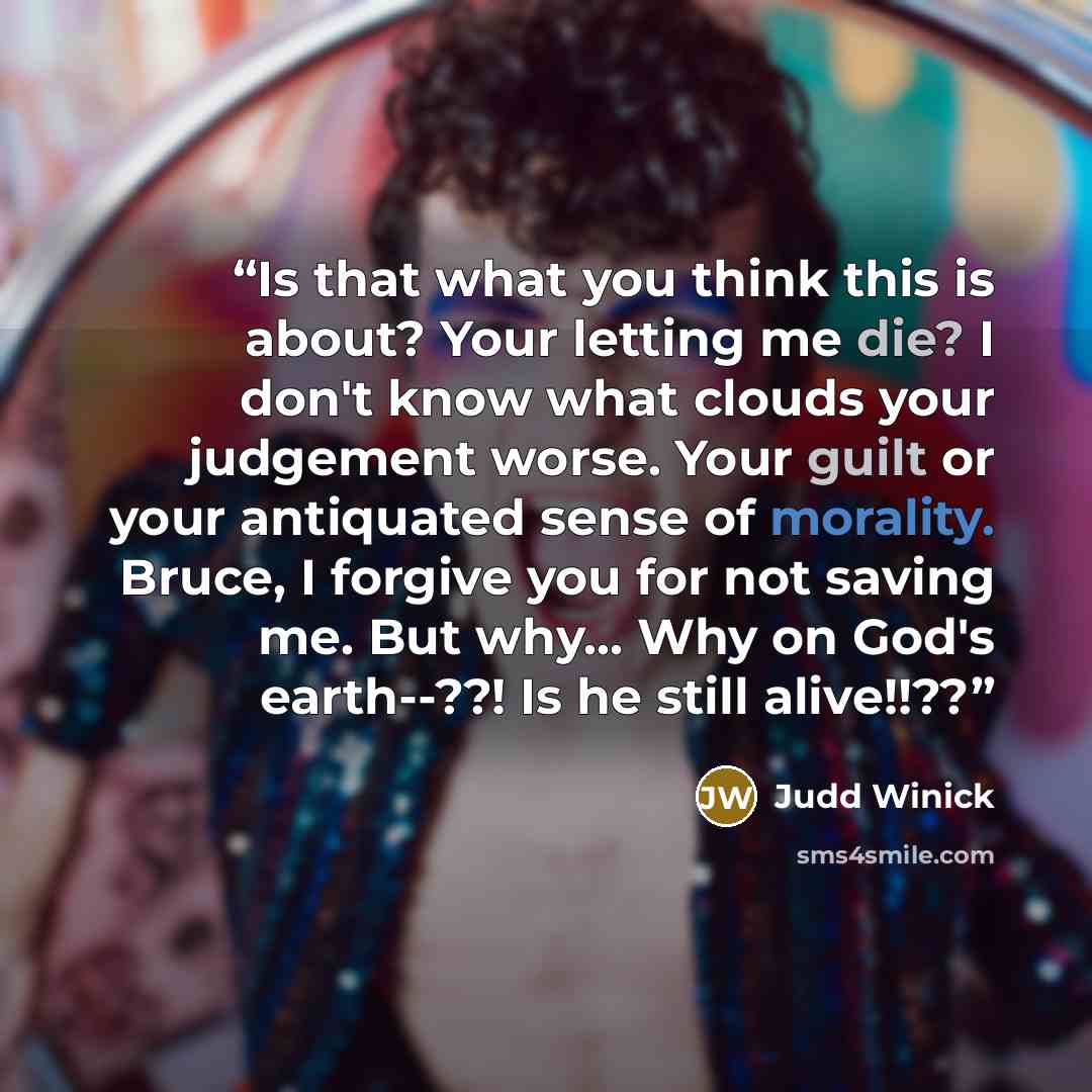 “Is that what you think this is about? Your letting me die? I don't know what clouds your judgement worse. Your guilt or your antiquated sense of morality. Bruce, I forgive you for not saving me. But why... Why on God's earth--??! Is he still alive!!??” quote by Judd Winick
