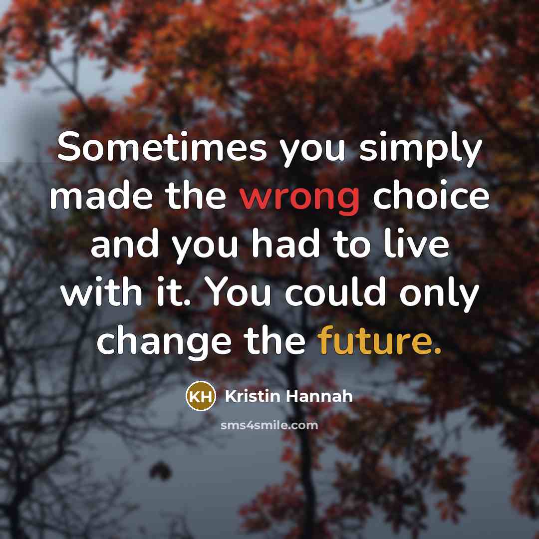 “Sometimes you simply made the wrong choice and you had to live with it. You could only change the future.” quote by Kristin Hannah