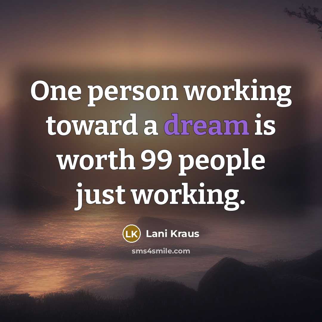 “One person working toward a dream is worth 99 people just working.” quote by Lani Kraus