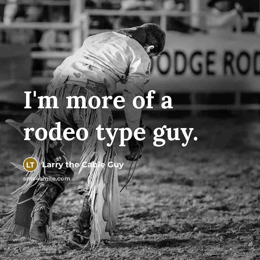 “I'm more of a rodeo type guy.…” quote by Larry the Cable Guy